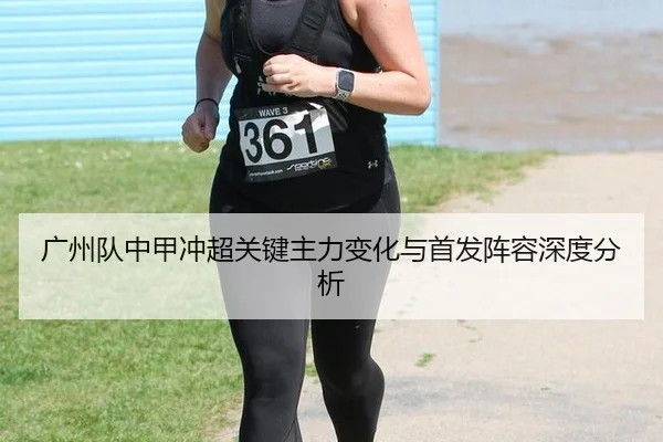 广州队中甲冲超关键主力变化与首发阵容深度分析