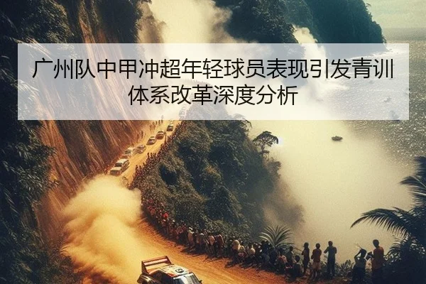 广州队中甲冲超年轻球员表现引发青训体系改革深度分析