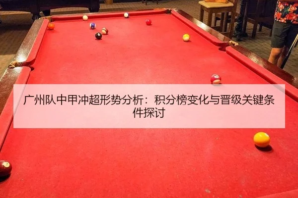 广州队中甲冲超形势分析：积分榜变化与晋级关键条件探讨